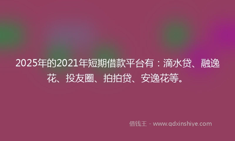 2025年的2021年短期借款平台有：滴水贷、融逸花、投友圈、拍拍贷、安逸花等。