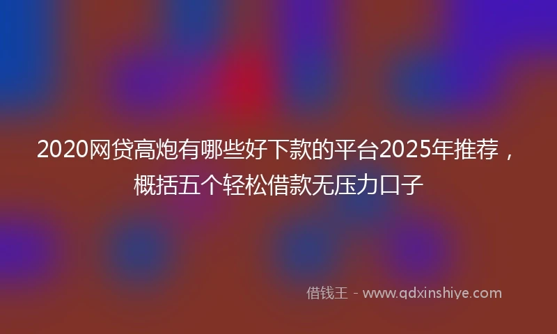 2020网贷高炮有哪些好下款的平台2025年推荐，概括五个轻松借款无压力口子