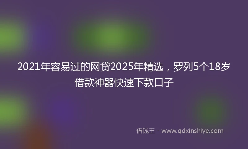 2021年容易过的网贷2025年精选，罗列5个18岁借款神器快速下款口子