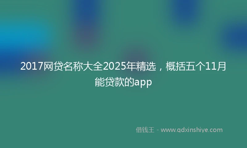 2017网贷名称大全2025年精选，概括五个11月能贷款的app