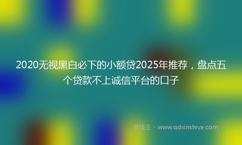 2020无视黑白必下的小额贷2025年推荐，盘点五个贷款不上诚信平台的口子