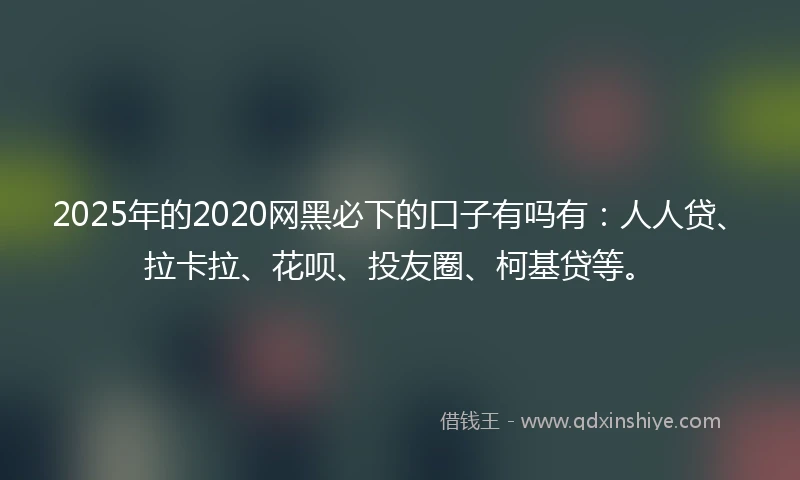 2025年的2020网黑必下的口子有吗有：人人贷、拉卡拉、花呗、投友圈、柯基贷等。
