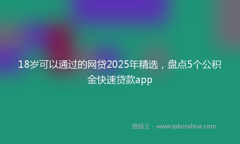 18岁可以通过的网贷2025年精选，盘点5个公积金快速贷款app
