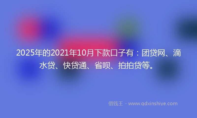 2025年的2021年10月下款口子有：团贷网、滴水贷、快贷通、省呗、拍拍贷等。