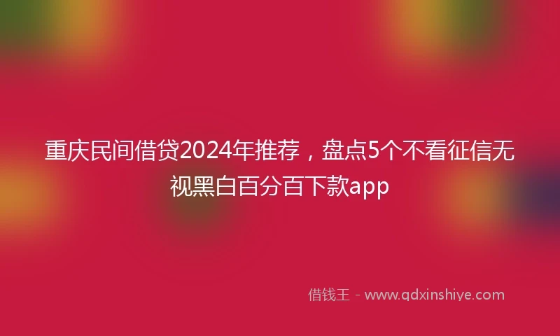 重庆民间借贷2024年推荐，盘点5个不看征信无视黑白百分百下款app