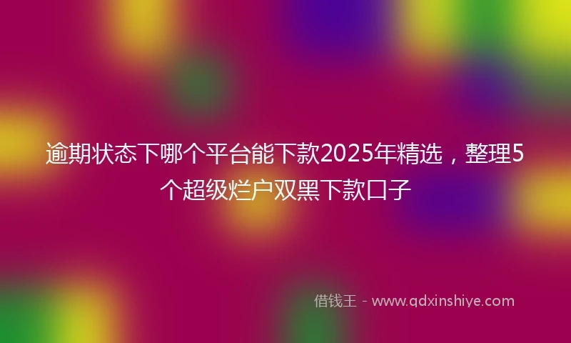 逾期状态下哪个平台能下款2025年精选，整理5个超级烂户双黑下款口子