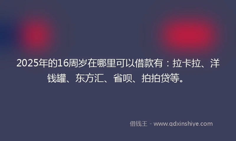 2025年的16周岁在哪里可以借款有：拉卡拉、洋钱罐、东方汇、省呗、拍拍贷等。