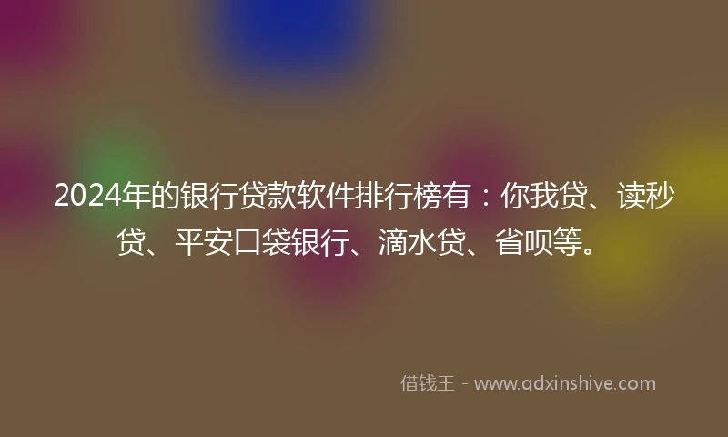 2024年的银行贷款软件排行榜有：你我贷、读秒贷、平安口袋银行、滴水贷、省呗等。