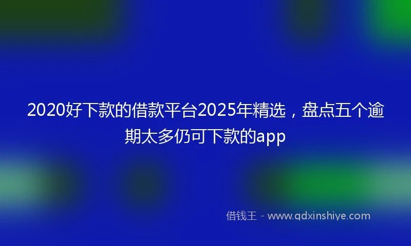 2020好下款的借款平台2025年精选，盘点五个逾期太多仍可下款的app