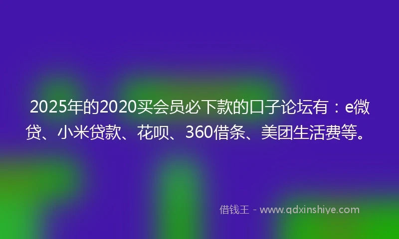 2025年的2020买会员必下款的口子论坛有：e微贷、小米贷款、花呗、360借条、美团生活费等。
