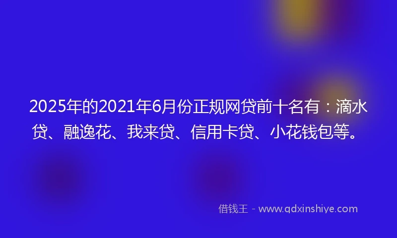 2025年的2021年6月份正规网贷前十名有：滴水贷、融逸花、我来贷、信用卡贷、小花钱包等。