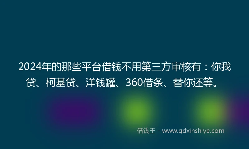 2024年的那些平台借钱不用第三方审核有：你我贷、柯基贷、洋钱罐、360借条、替你还等。