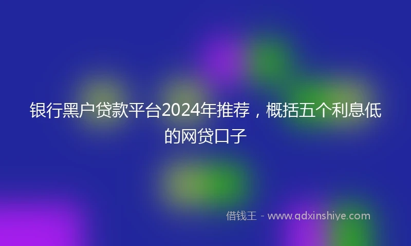 银行黑户贷款平台2024年推荐，概括五个利息低的网贷口子