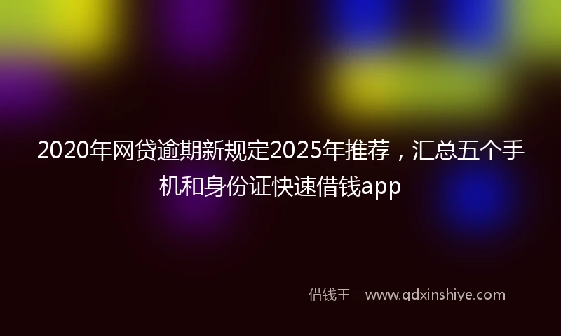 2020年网贷逾期新规定2025年推荐，汇总五个手机和身份证快速借钱app