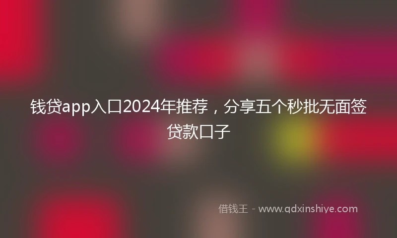 钱贷app入口2024年推荐，分享五个秒批无面签贷款口子