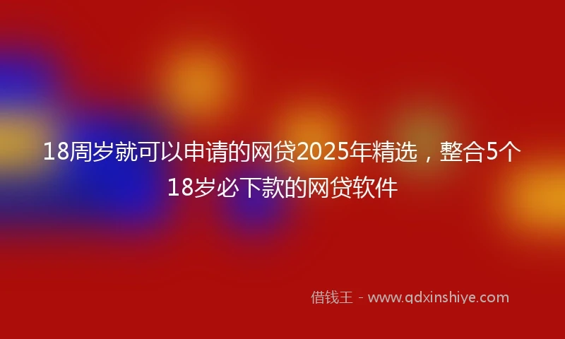 18周岁就可以申请的网贷2025年精选，整合5个18岁必下款的网贷软件