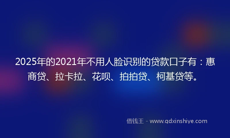 2025年的2021年不用人脸识别的贷款口子有：惠商贷、拉卡拉、花呗、拍拍贷、柯基贷等。