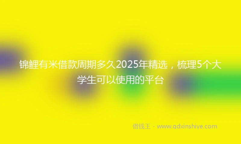 锦鲤有米借款周期多久2025年精选，梳理5个大学生可以使用的平台