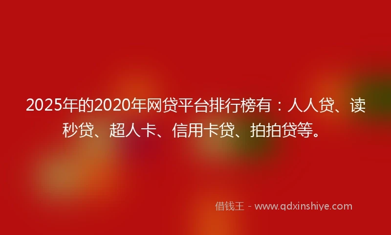 2025年的2020年网贷平台排行榜有：人人贷、读秒贷、超人卡、信用卡贷、拍拍贷等。