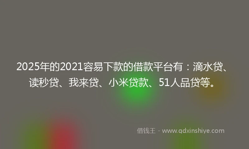 2025年的2021容易下款的借款平台有：滴水贷、读秒贷、我来贷、小米贷款、51人品贷等。