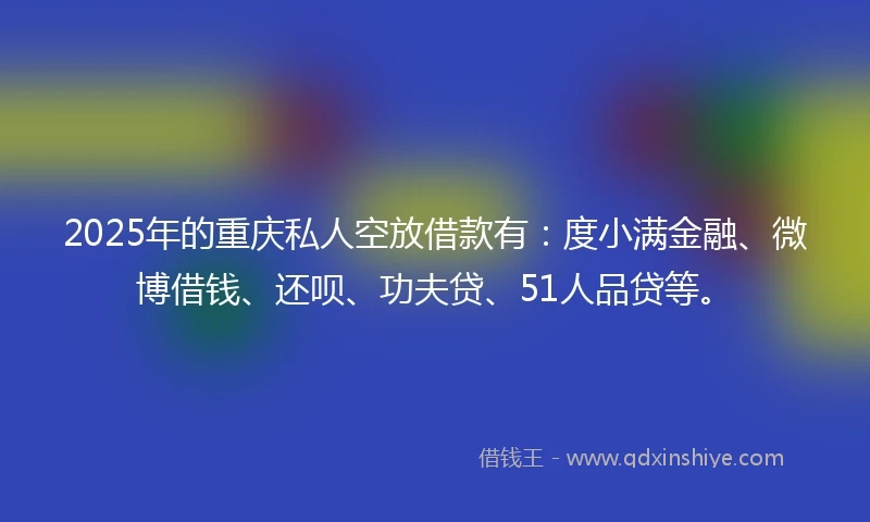 2025年的重庆私人空放借款有：度小满金融、微博借钱、还呗、功夫贷、51人品贷等。