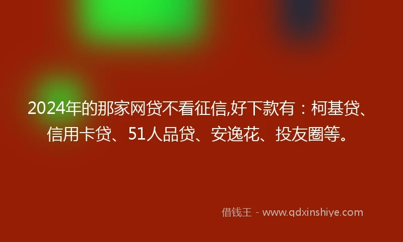 2024年的那家网贷不看征信,好下款有：柯基贷、信用卡贷、51人品贷、安逸花、投友圈等。
