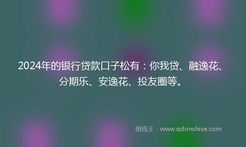 2024年的银行贷款口子松有：你我贷、融逸花、分期乐、安逸花、投友圈等。