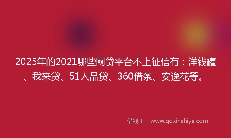 2025年的2021哪些网贷平台不上征信有：洋钱罐、我来贷、51人品贷、360借条、安逸花等。