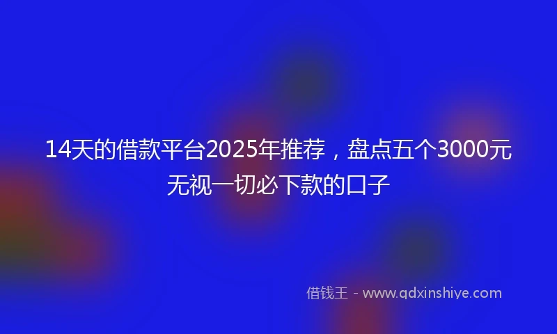 14天的借款平台2025年推荐，盘点五个3000元无视一切必下款的口子