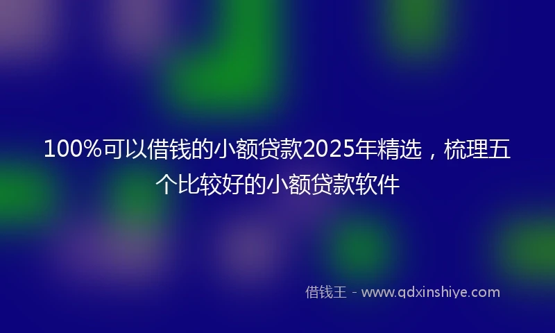 100%可以借钱的小额贷款2025年精选，梳理五个比较好的小额贷款软件