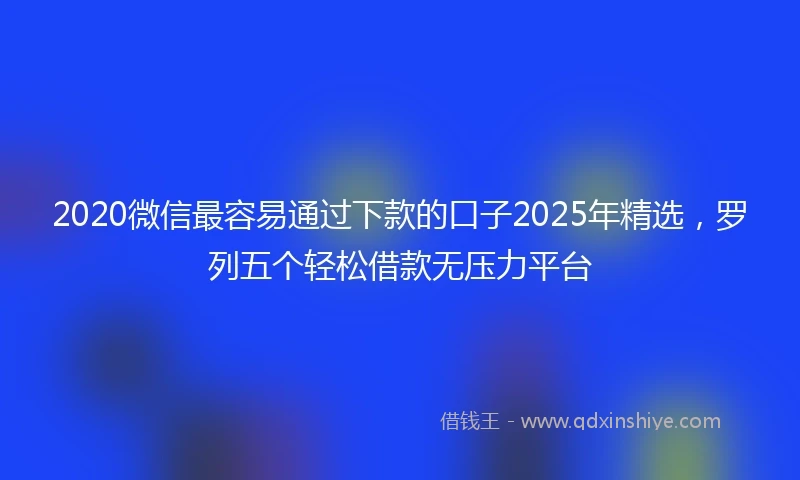 2020微信最容易通过下款的口子2025年精选，罗列五个轻松借款无压力平台