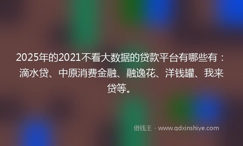 2025年的2021不看大数据的贷款平台有哪些有：滴水贷、中原消费金融、融逸花、洋钱罐、我来贷等。