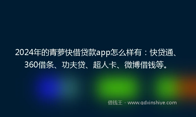 2024年的青萝快借贷款app怎么样有：快贷通、360借条、功夫贷、超人卡、微博借钱等。