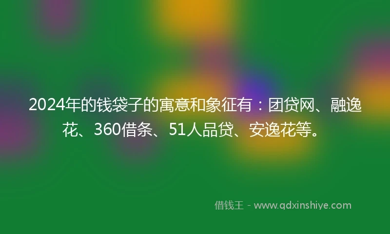 2024年的钱袋子的寓意和象征有：团贷网、融逸花、360借条、51人品贷、安逸花等。