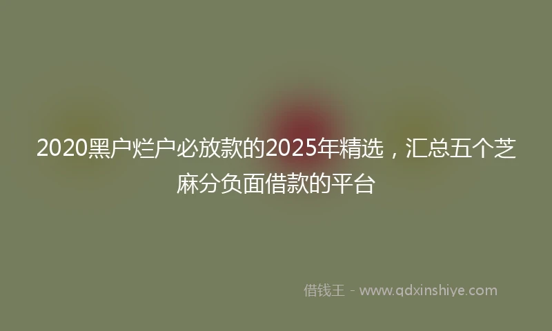 2020黑户烂户必放款的2025年精选，汇总五个芝麻分负面借款的平台