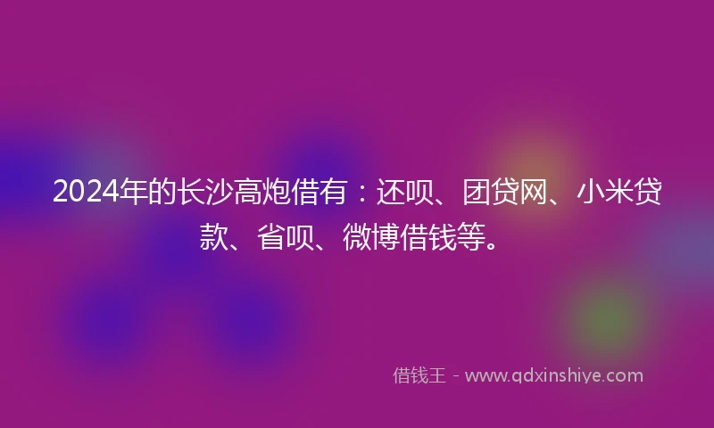 2024年的长沙高炮借有：还呗、团贷网、小米贷款、省呗、微博借钱等。