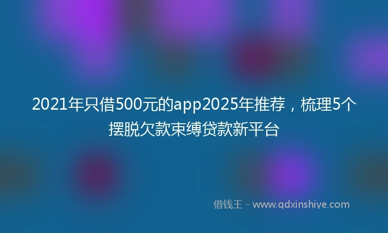 2021年只借500元的app2025年推荐，梳理5个摆脱欠款束缚贷款新平台