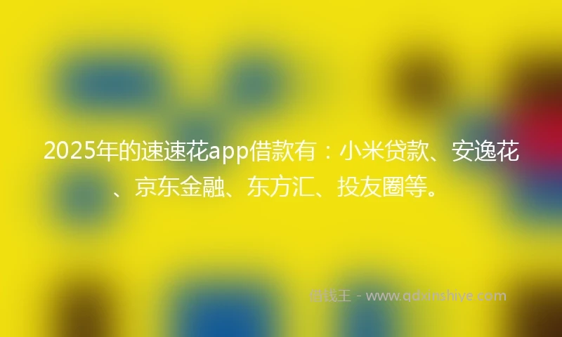 2025年的速速花app借款有：小米贷款、安逸花、京东金融、东方汇、投友圈等。