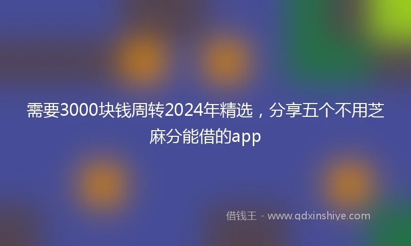 需要3000块钱周转2024年精选，分享五个不用芝麻分能借的app