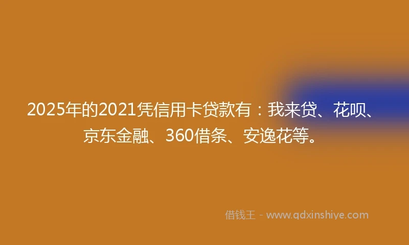 2025年的2021凭信用卡贷款有：我来贷、花呗、京东金融、360借条、安逸花等。