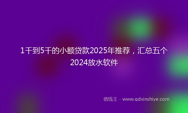 1千到5千的小额贷款2025年推荐，汇总五个2024放水软件