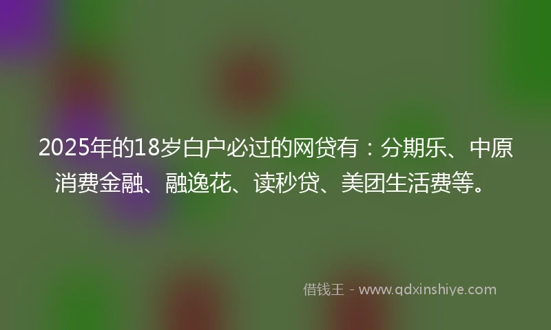 2025年的18岁白户必过的网贷有：分期乐、中原消费金融、融逸花、读秒贷、美团生活费等。