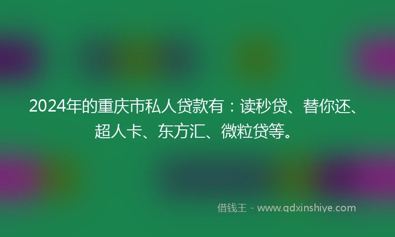 2024年的重庆市私人贷款有：读秒贷、替你还、超人卡、东方汇、微粒贷等。
