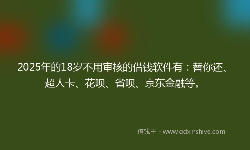 2025年的18岁不用审核的借钱软件有：替你还、超人卡、花呗、省呗、京东金融等。