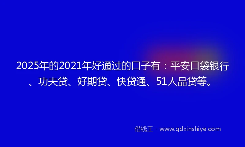 2025年的2021年好通过的口子有：平安口袋银行、功夫贷、好期贷、快贷通、51人品贷等。
