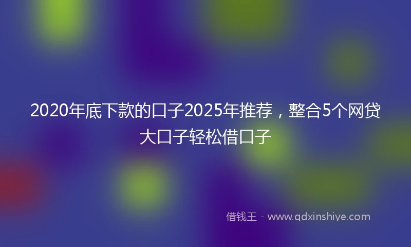 2020年底下款的口子2025年推荐，整合5个网贷大口子轻松借口子