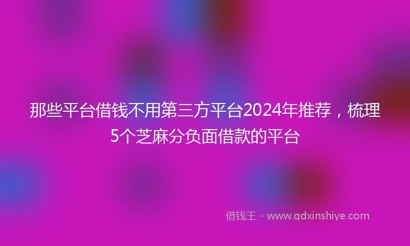 那些平台借钱不用第三方平台2024年推荐，梳理5个芝麻分负面借款的平台