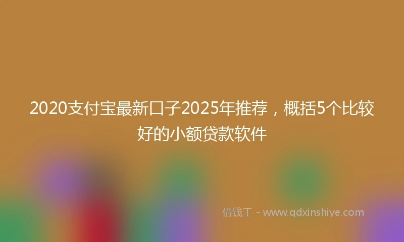 2020支付宝最新口子2025年推荐，概括5个比较好的小额贷款软件