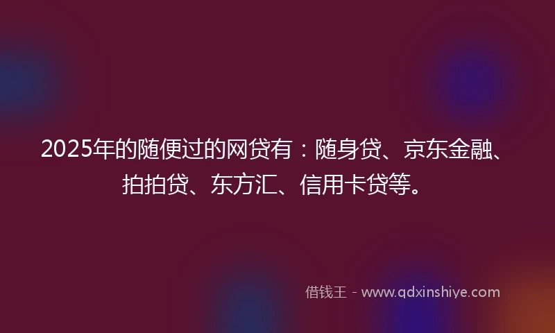 2025年的随便过的网贷有：随身贷、京东金融、拍拍贷、东方汇、信用卡贷等。