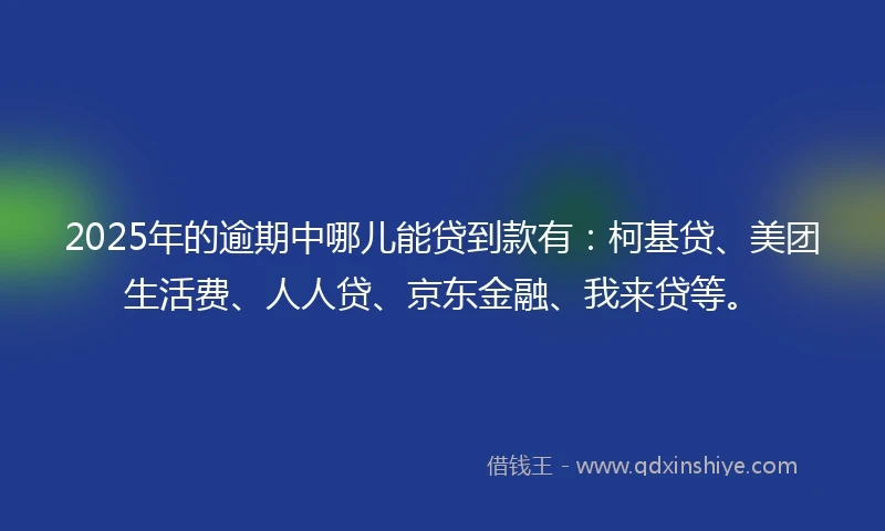 2025年的逾期中哪儿能贷到款有：柯基贷、美团生活费、人人贷、京东金融、我来贷等。
